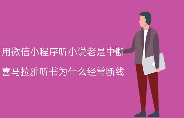 用微信小程序听小说老是中断 喜马拉雅听书为什么经常断线？